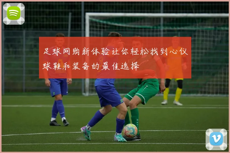 足球网购新体验让你轻松找到心仪球鞋和装备的最佳选择