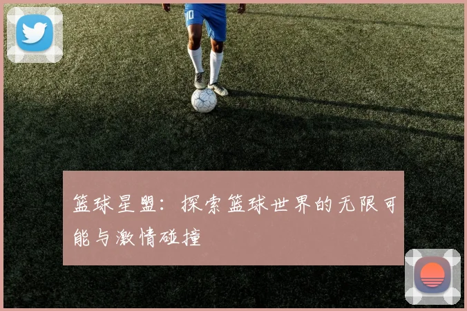 篮球星盟：探索篮球世界的无限可能与激情碰撞