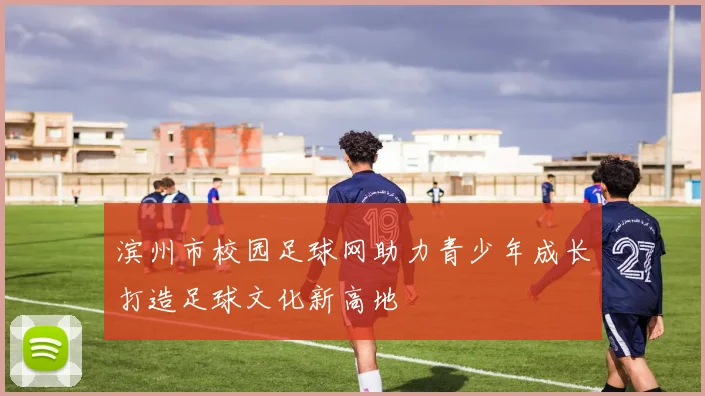 滨州市校园足球网助力青少年成长打造足球文化新高地