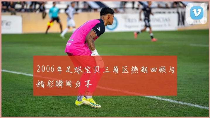 2006年足球宝贝三角区热潮回顾与精彩瞬间分享