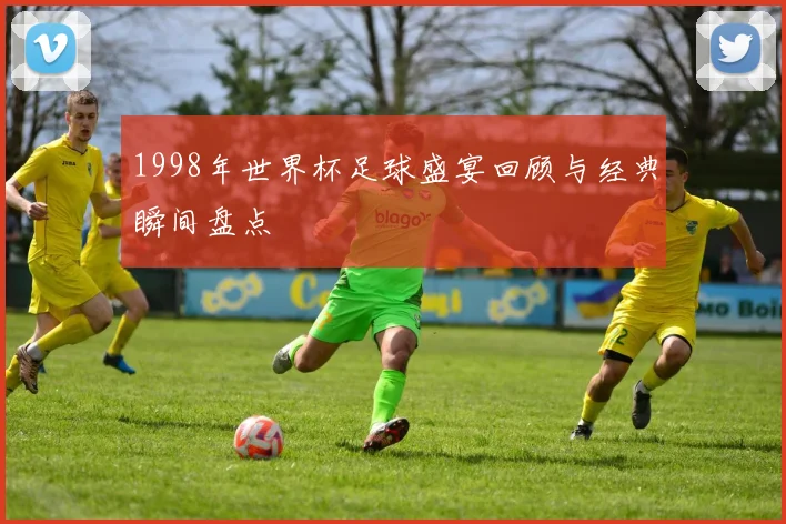 1998年世界杯足球盛宴回顾与经典瞬间盘点