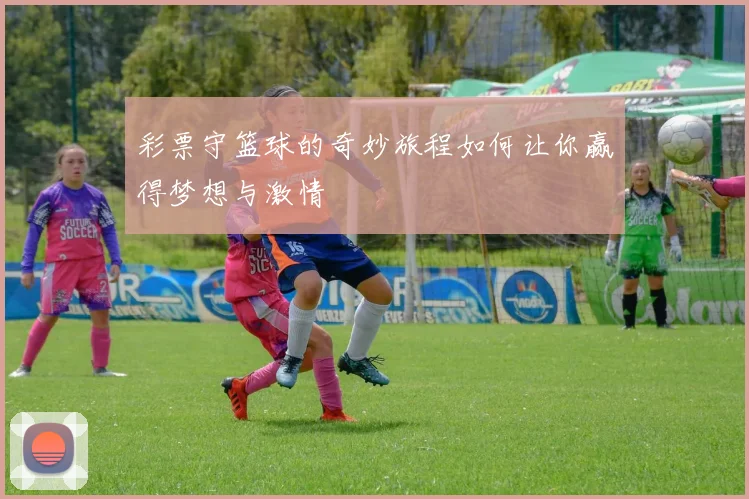 彩票守篮球的奇妙旅程如何让你赢得梦想与激情