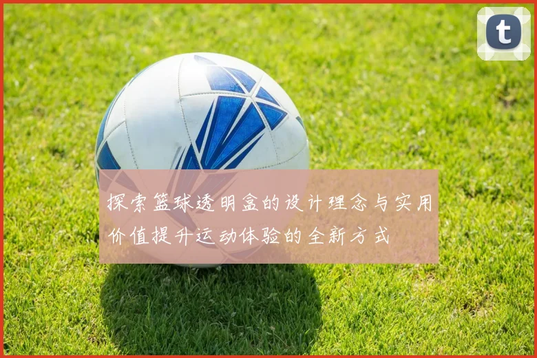 探索篮球透明盒的设计理念与实用价值提升运动体验的全新方式