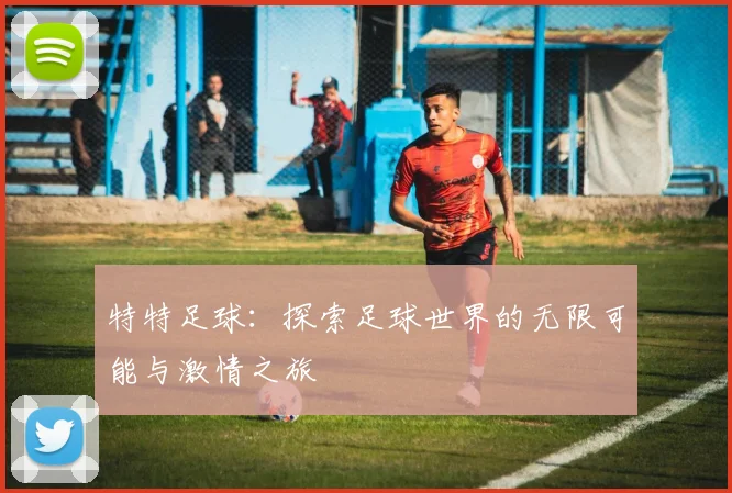 特特足球：探索足球世界的无限可能与激情之旅
