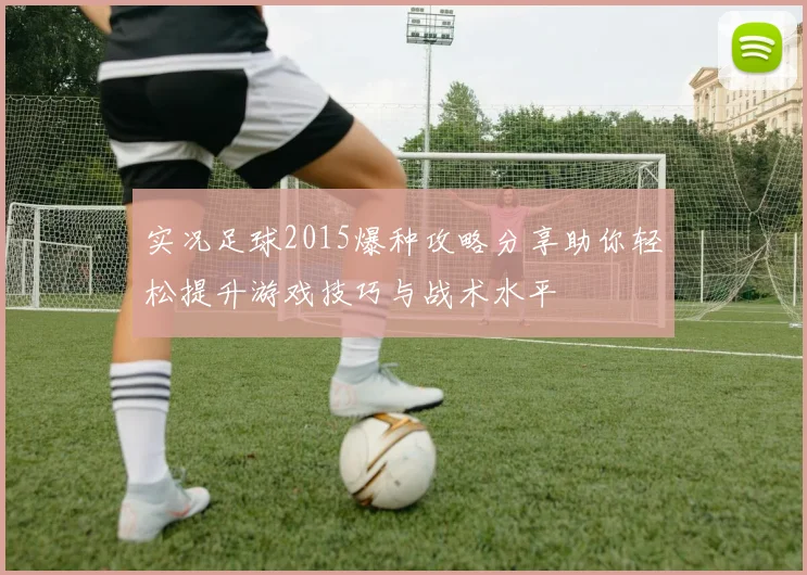 实况足球2015爆种攻略分享助你轻松提升游戏技巧与战术水平