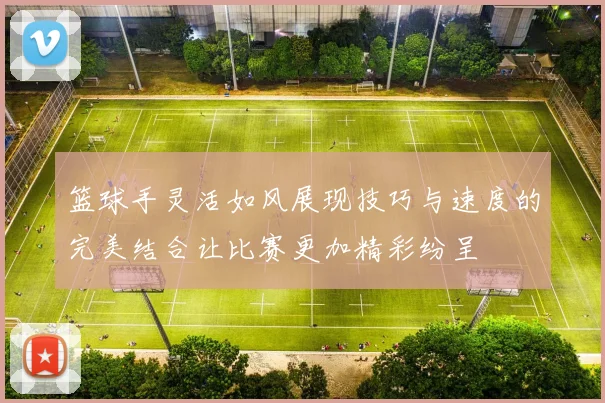 篮球手灵活如风展现技巧与速度的完美结合让比赛更加精彩纷呈