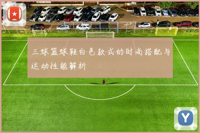 三球篮球鞋白色款式的时尚搭配与运动性能解析