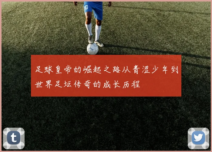 足球皇帝的崛起之路从青涩少年到世界足坛传奇的成长历程