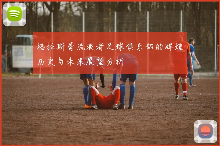 格拉斯哥流浪者足球俱乐部的辉煌历史与未来展望分析