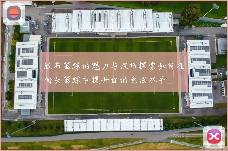 胶布篮球的魅力与技巧探索如何在街头篮球中提升你的竞技水平