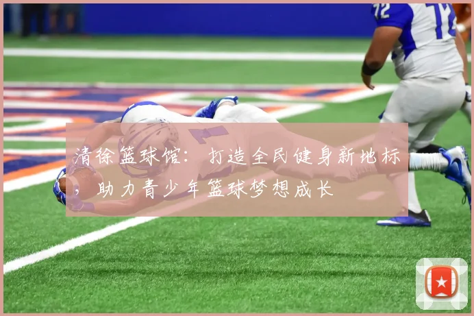 清徐篮球馆：打造全民健身新地标，助力青少年篮球梦想成长