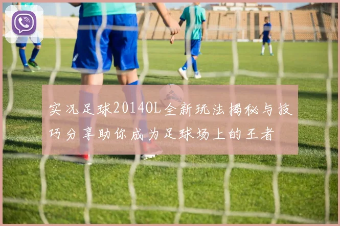 实况足球2014OL全新玩法揭秘与技巧分享助你成为足球场上的王者