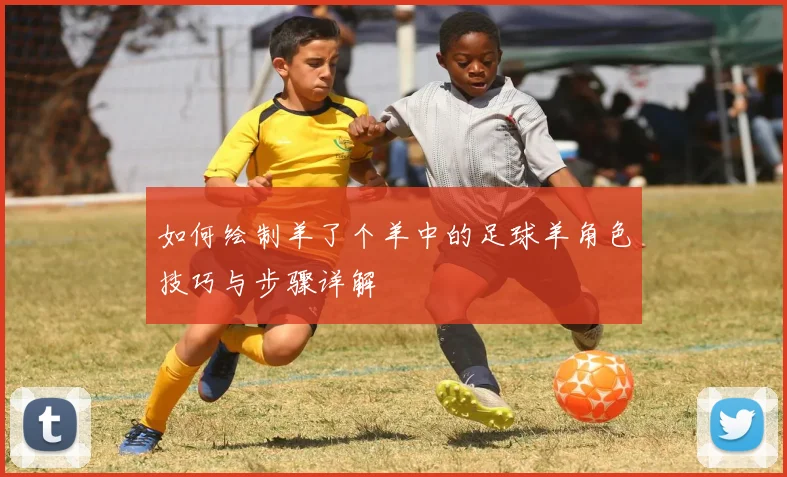 如何绘制羊了个羊中的足球羊角色技巧与步骤详解